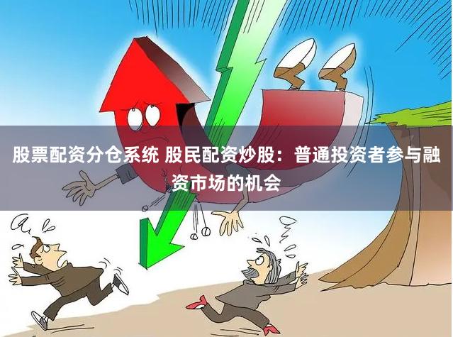 股票配资分仓系统 股民配资炒股：普通投资者参与融资市场的机会
