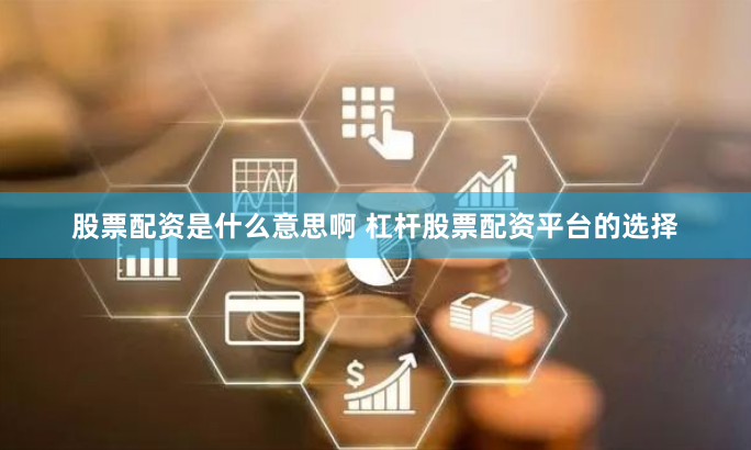 股票配资是什么意思啊 杠杆股票配资平台的选择