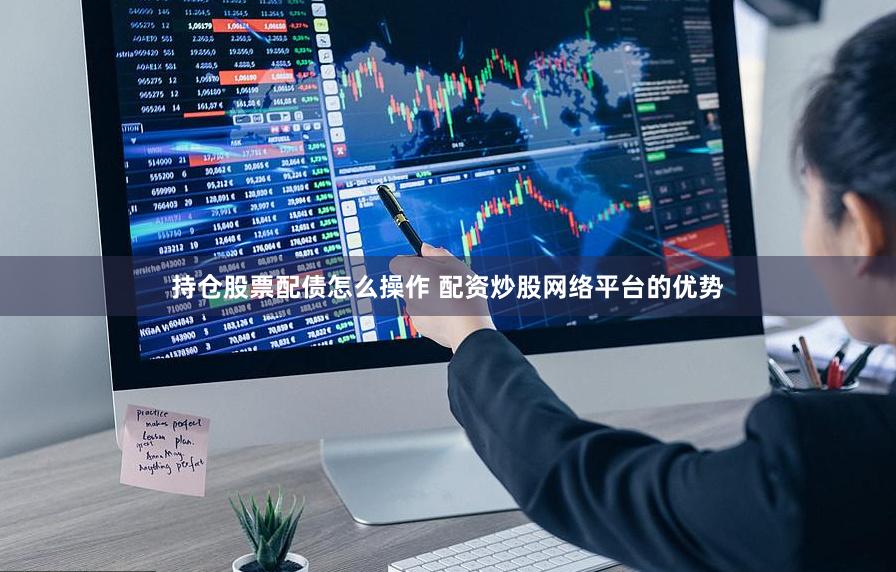 持仓股票配债怎么操作 配资炒股网络平台的优势
