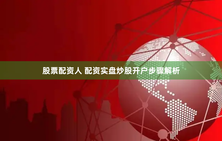 股票配资人 配资实盘炒股开户步骤解析