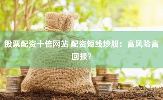 股票配资十倍网站 配资短线炒股：高风险高回报？