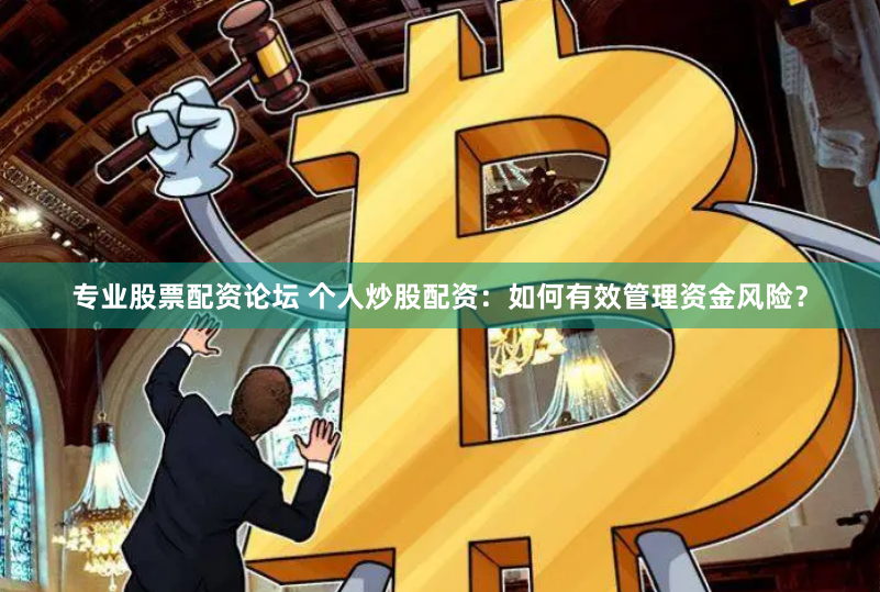 专业股票配资论坛 个人炒股配资：如何有效管理资金风险？
