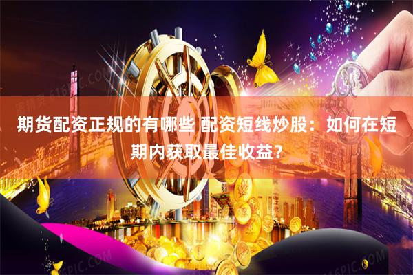 期货配资正规的有哪些 配资短线炒股：如何在短期内获取最佳收益？
