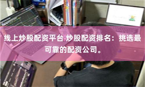 线上炒股配资平台 炒股配资排名：挑选最可靠的配资公司。