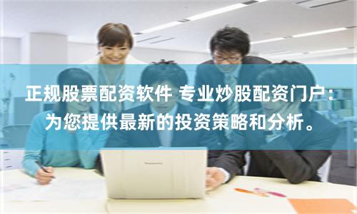 正规股票配资软件 专业炒股配资门户：为您提供最新的投资策略和分析。