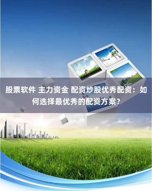 股票软件 主力资金 配资炒股优秀配资：如何选择最优秀的配资方案？
