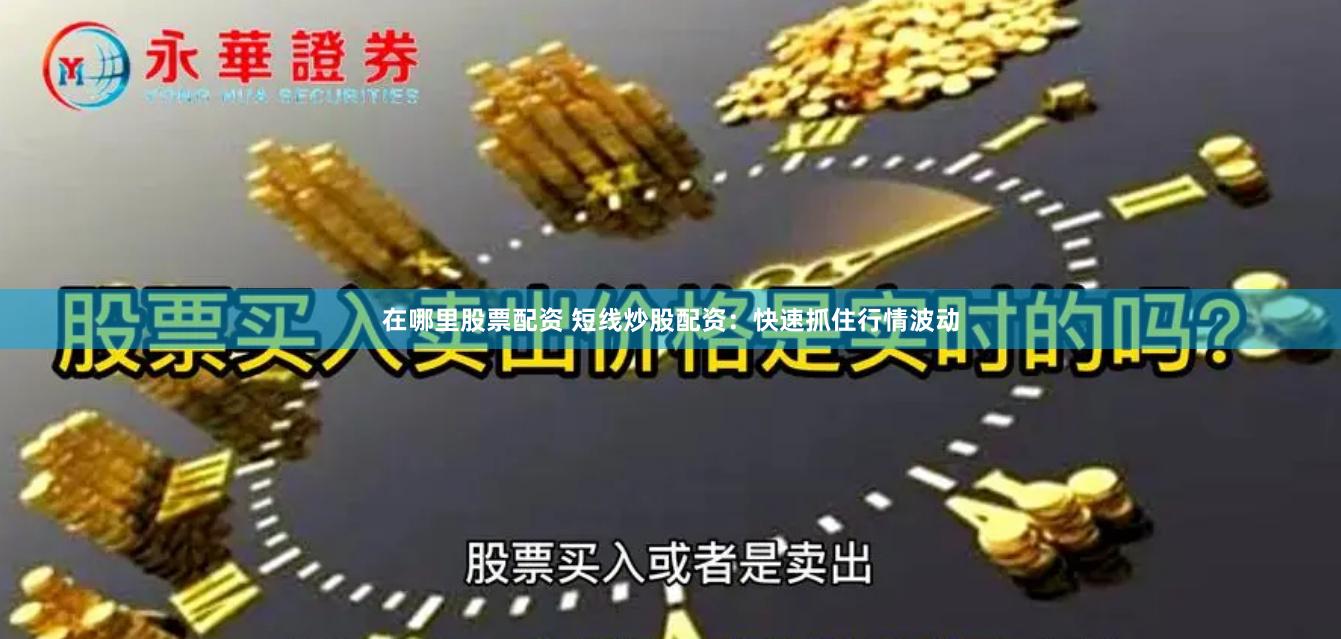 在哪里股票配资 短线炒股配资：快速抓住行情波动