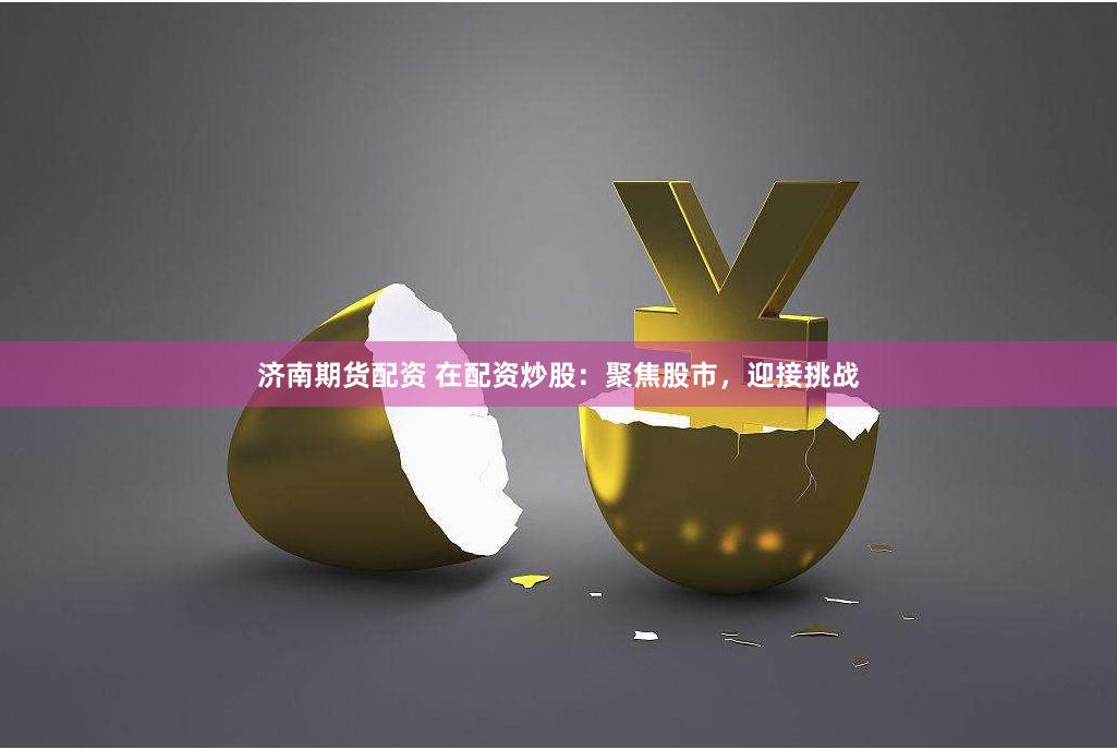 济南期货配资 在配资炒股：聚焦股市，迎接挑战