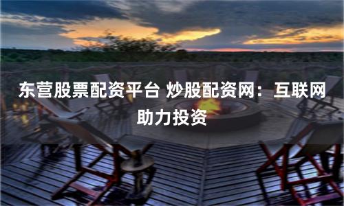 东营股票配资平台 炒股配资网：互联网助力投资