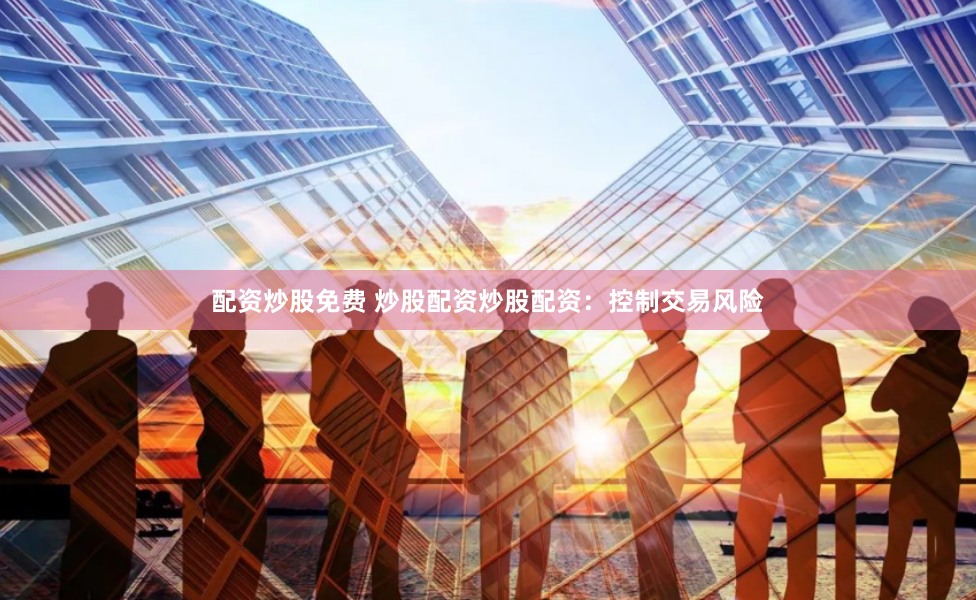 配资炒股免费 炒股配资炒股配资：控制交易风险