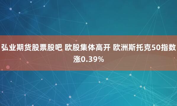 弘业期货股票股吧 欧股集体高开 欧洲斯托克50指数涨0.39%