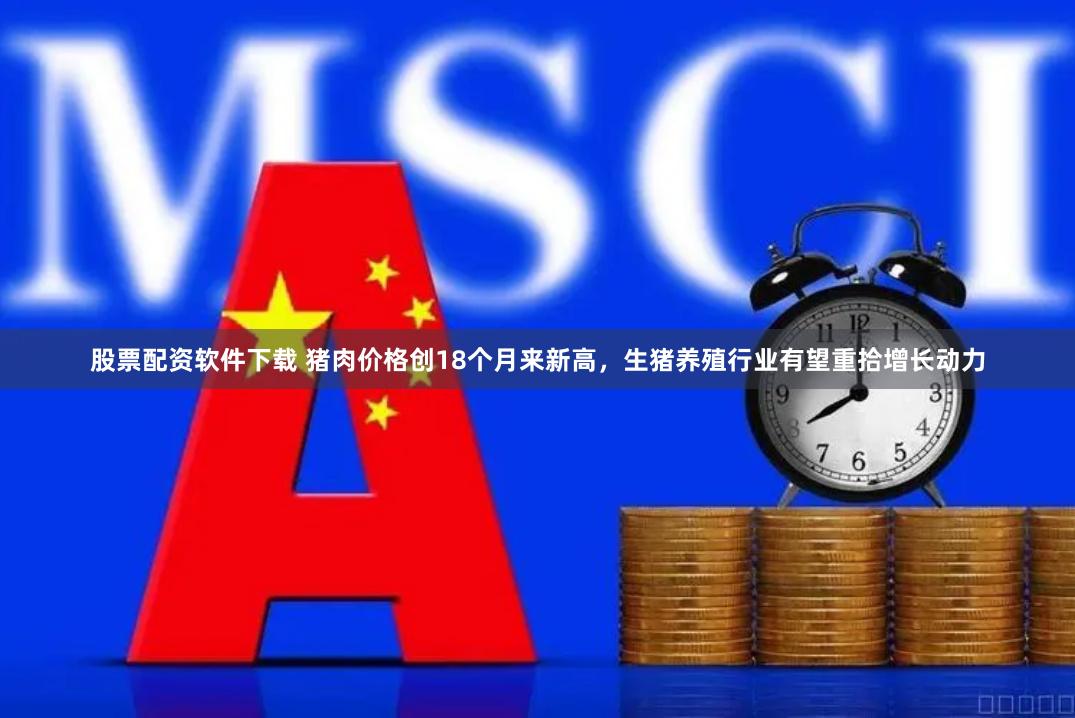 股票配资软件下载 猪肉价格创18个月来新高，生猪养殖行业有望重拾增长动力