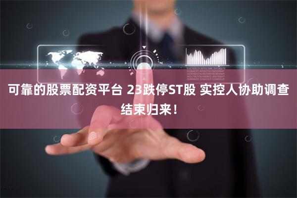 可靠的股票配资平台 23跌停ST股 实控人协助调查结束归来！