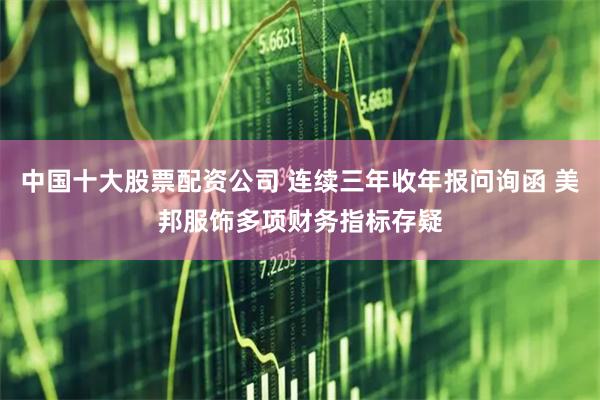 中国十大股票配资公司 连续三年收年报问询函 美邦服饰多项财务指标存疑