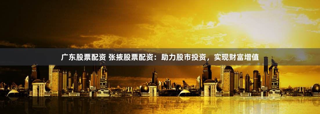 广东股票配资 张掖股票配资：助力股市投资，实现财富增值