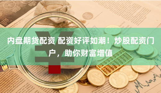 内盘期货配资 配资好评如潮！炒股配资门户，助你财富增值
