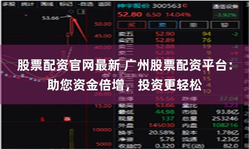 股票配资官网最新 广州股票配资平台：助您资金倍增，投资更轻松