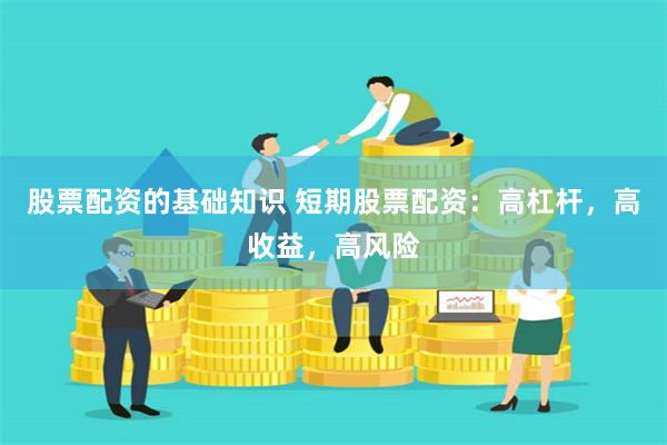 股票配资的基础知识 短期股票配资：高杠杆，高收益，高风险