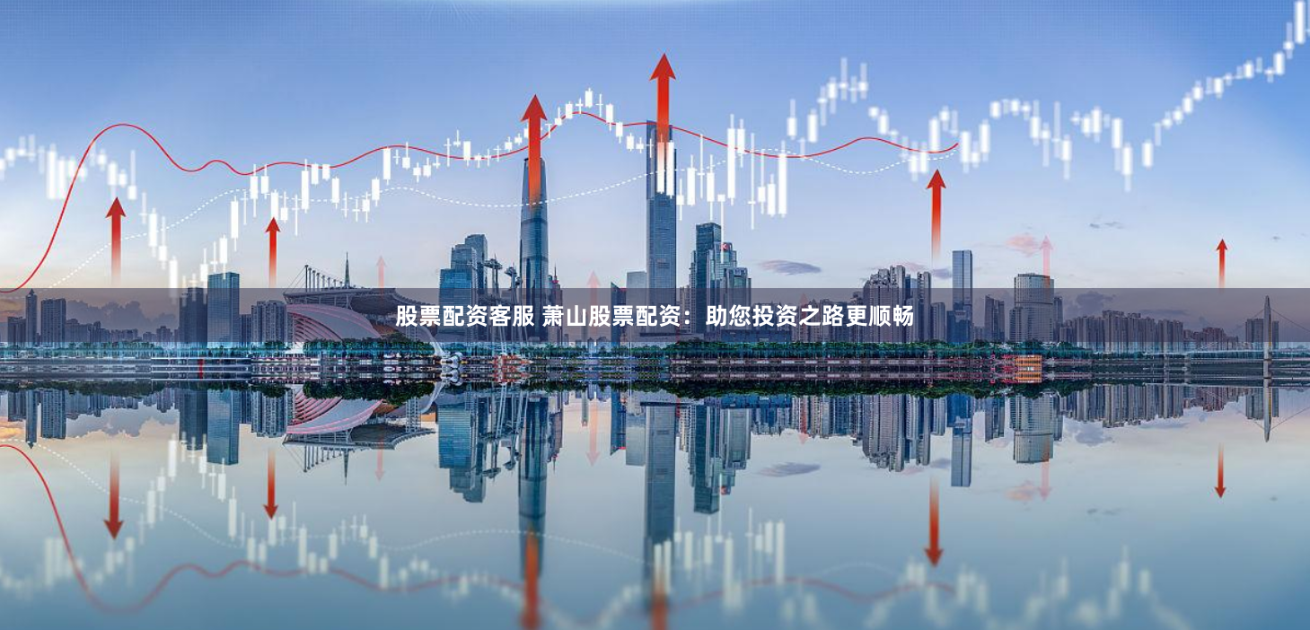 股票配资客服 萧山股票配资：助您投资之路更顺畅
