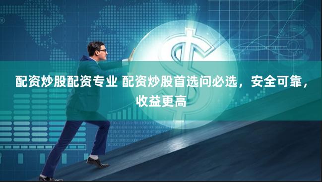 配资炒股配资专业 配资炒股首选问必选，安全可靠，收益更高