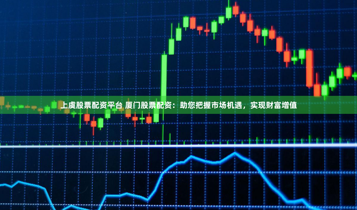 上虞股票配资平台 厦门股票配资：助您把握市场机遇，实现财富增值