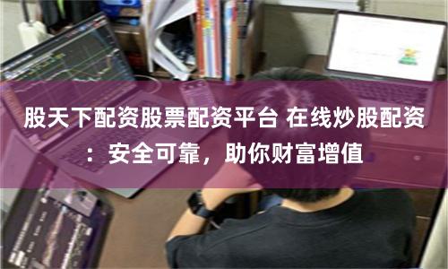 股天下配资股票配资平台 在线炒股配资：安全可靠，助你财富增值