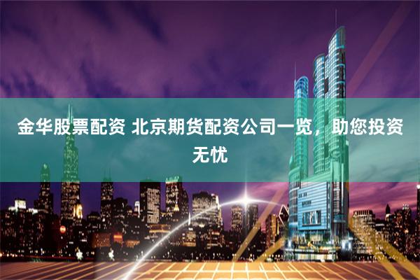 金华股票配资 北京期货配资公司一览，助您投资无忧