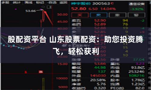 股配资平台 山东股票配资：助您投资腾飞，轻松获利
