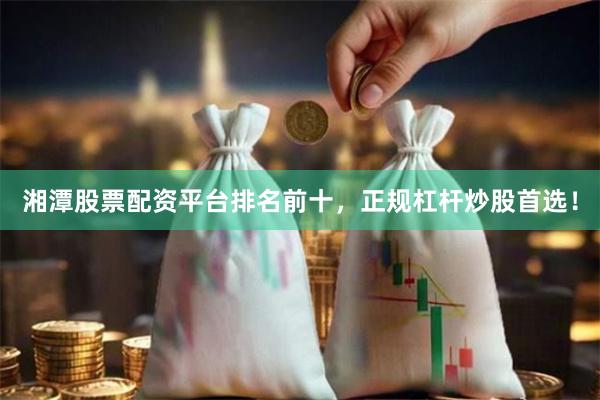 湘潭股票配资平台排名前十，正规杠杆炒股首选！