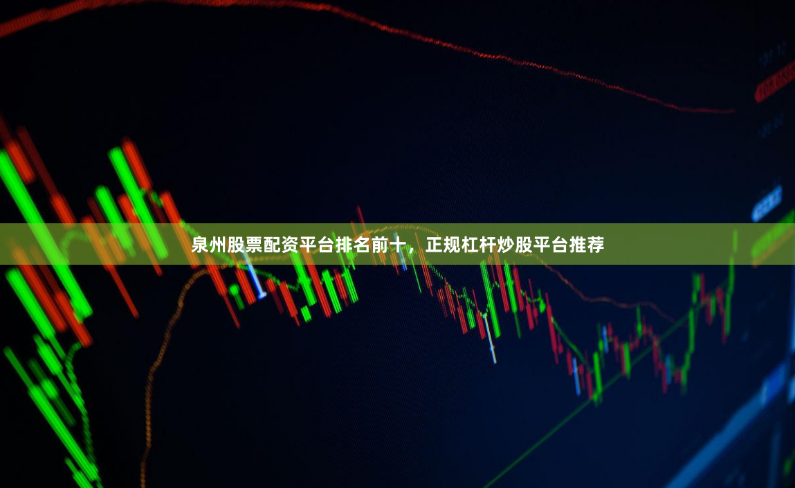 泉州股票配资平台排名前十，正规杠杆炒股平台推荐