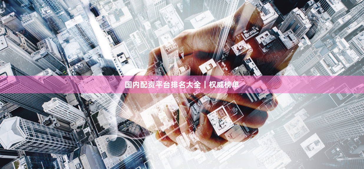国内配资平台排名大全｜权威榜单