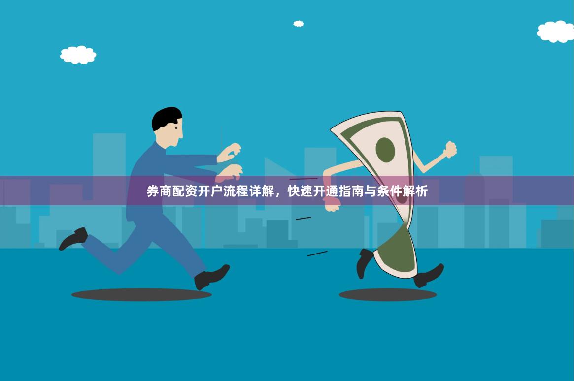 券商配资开户流程详解，快速开通指南与条件解析