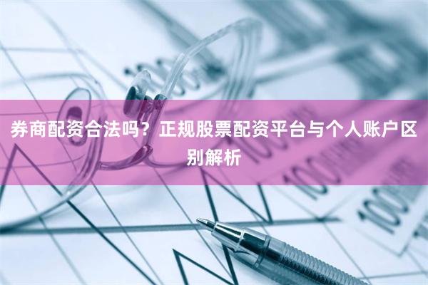 券商配资合法吗？正规股票配资平台与个人账户区别解析