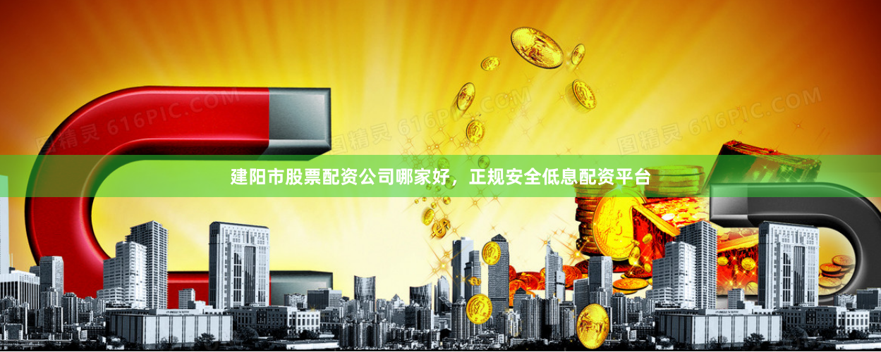 建阳市股票配资公司哪家好，正规安全低息配资平台