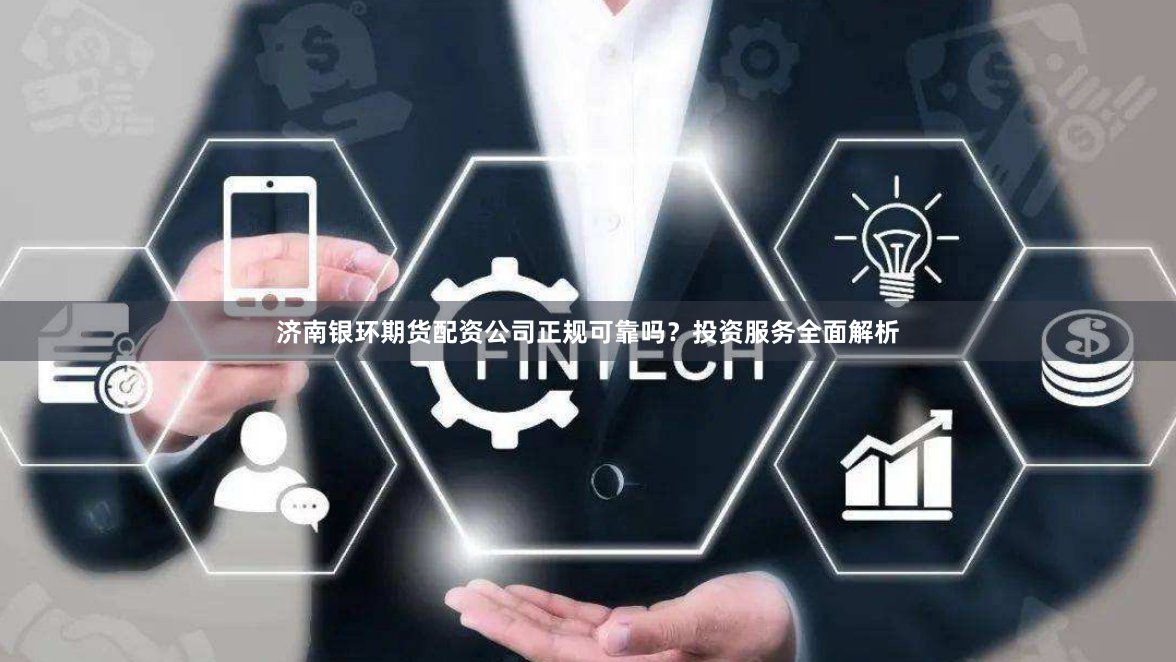 济南银环期货配资公司正规可靠吗？投资服务全面解析