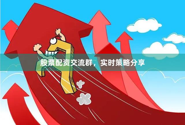 股票配资交流群，实时策略分享
