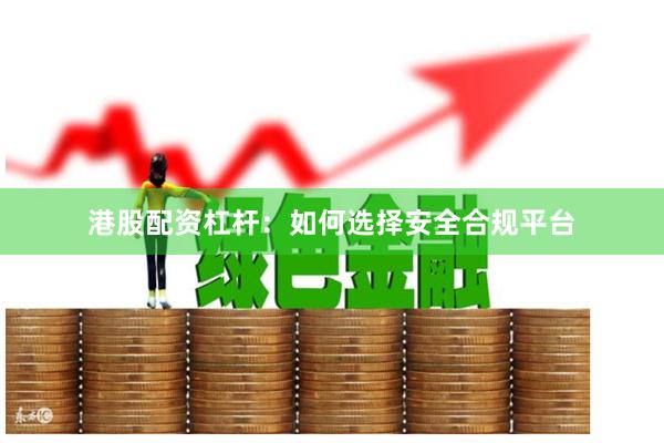 港股配资杠杆：如何选择安全合规平台