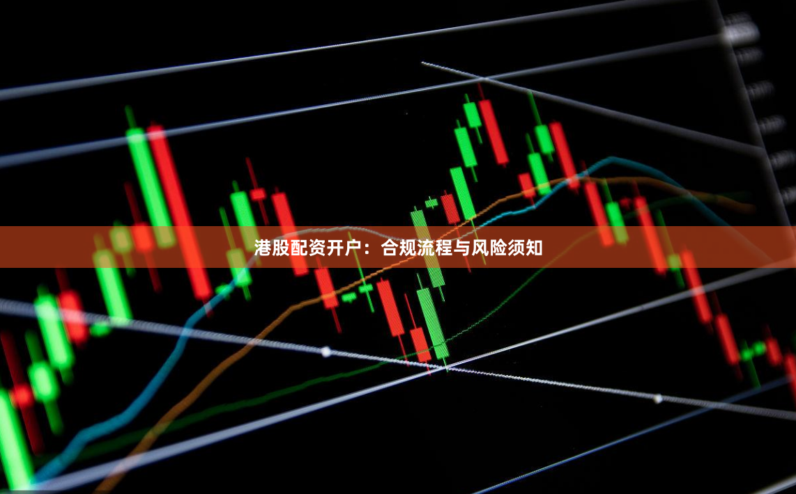 港股配资开户：合规流程与风险须知